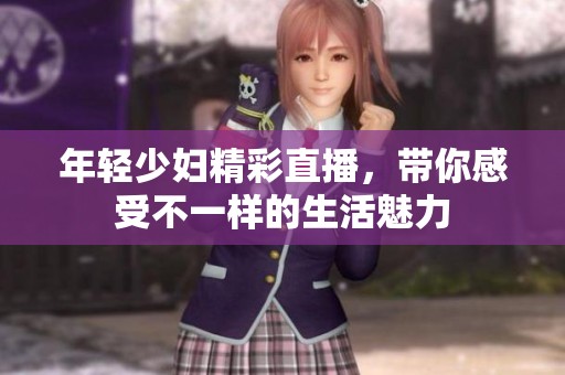 年轻少妇精彩直播，带你感受不一样的生活魅力