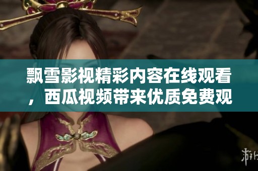 飘雪影视精彩内容在线观看，西瓜视频带来优质免费观看体验