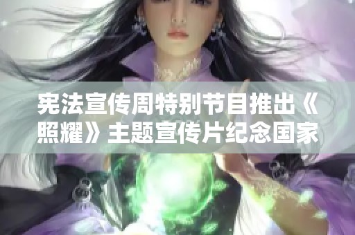 宪法宣传周特别节目推出《照耀》主题宣传片纪念国家宪法日