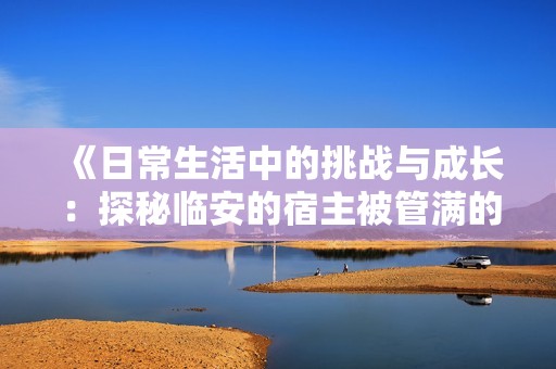 《日常生活中的挑战与成长：探秘临安的宿主被管满的故事》