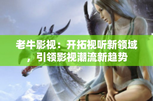 老牛影视：开拓视听新领域，引领影视潮流新趋势