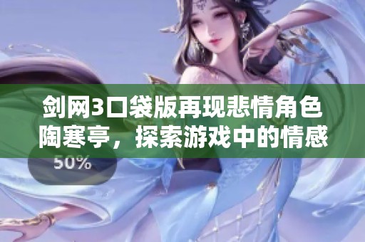 剑网3口袋版再现悲情角色陶寒亭，探索游戏中的情感与新玩法