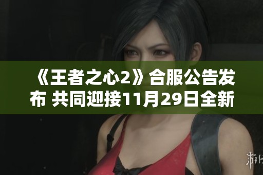 《王者之心2》合服公告发布 共同迎接11月29日全新冒险旅程