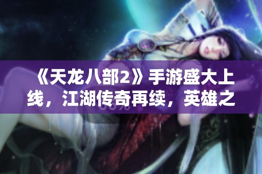 《天龙八部2》手游盛大上线，江湖传奇再续，英雄之梦即将启航!
