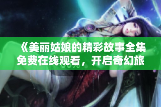 《美丽姑娘的精彩故事全集免费在线观看，开启奇幻旅程》
