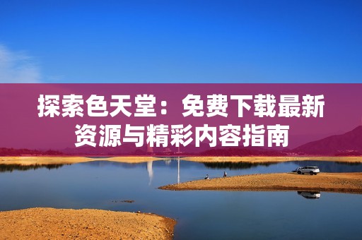 探索色天堂：免费下载最新资源与精彩内容指南