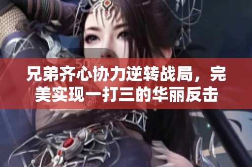 兄弟齐心协力逆转战局，完美实现一打三的华丽反击