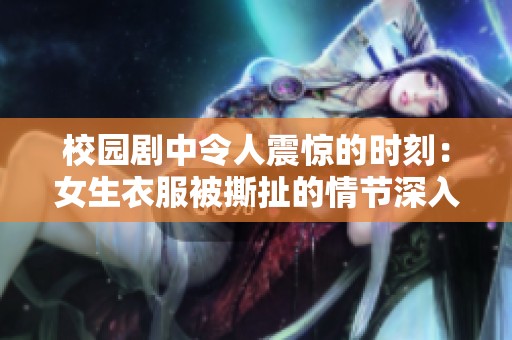 校园剧中令人震惊的时刻：女生衣服被撕扯的情节深入人心