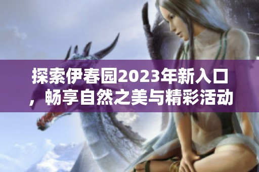 探索伊春园2023年新入口，畅享自然之美与精彩活动