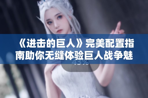 《进击的巨人》完美配置指南助你无缝体验巨人战争魅力