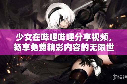 少女在哔哩哔哩分享视频，畅享免费精彩内容的无限世界