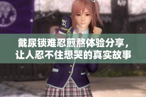 戴尿锁难忍煎熬体验分享，让人忍不住想哭的真实故事