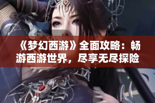 《梦幻西游》全面攻略：畅游西游世界，尽享无尽探险乐趣