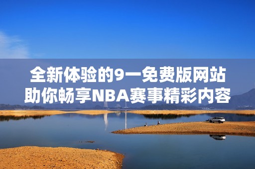 全新体验的9一免费版网站助你畅享NBA赛事精彩内容
