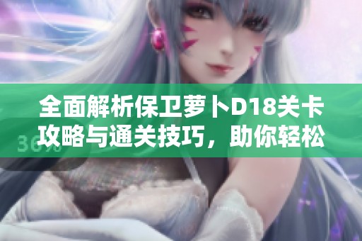 全面解析保卫萝卜D18关卡攻略与通关技巧，助你轻松获取金萝卜
