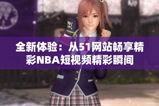 全新体验：从51网站畅享精彩NBA短视频精彩瞬间