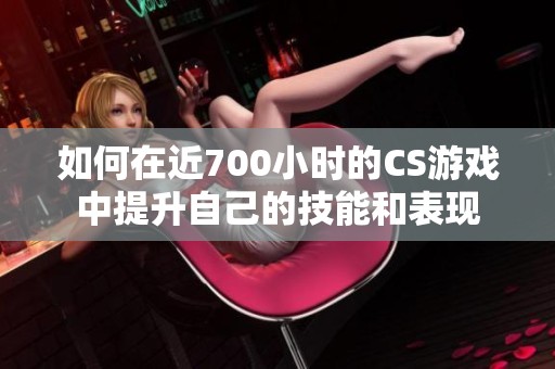 如何在近700小时的CS游戏中提升自己的技能和表现