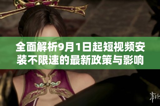 全面解析9月1日起短视频安装不限速的最新政策与影响
