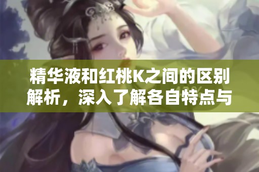 精华液和红桃K之间的区别解析，深入了解各自特点与作用