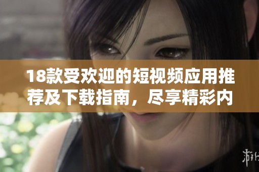 18款受欢迎的短视频应用推荐及下载指南，尽享精彩内容