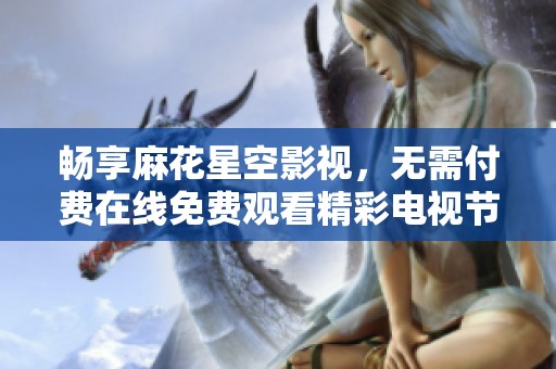 畅享麻花星空影视，无需付费在线免费观看精彩电视节目
