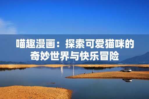 喵趣漫画：探索可爱猫咪的奇妙世界与快乐冒险