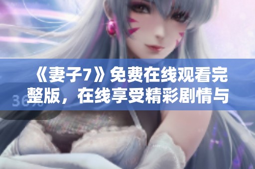 《妻子7》免费在线观看完整版，在线享受精彩剧情与动人故事