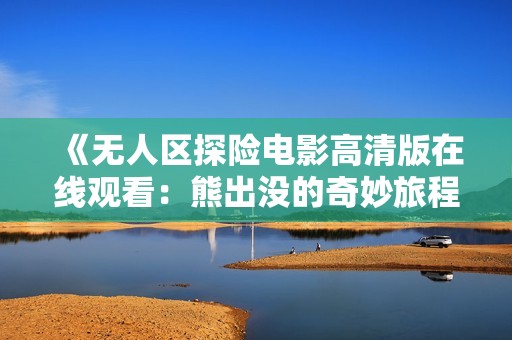 《无人区探险电影高清版在线观看：熊出没的奇妙旅程》