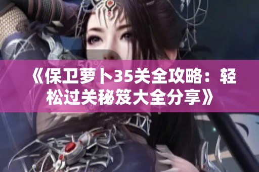 《保卫萝卜35关全攻略：轻松过关秘笈大全分享》