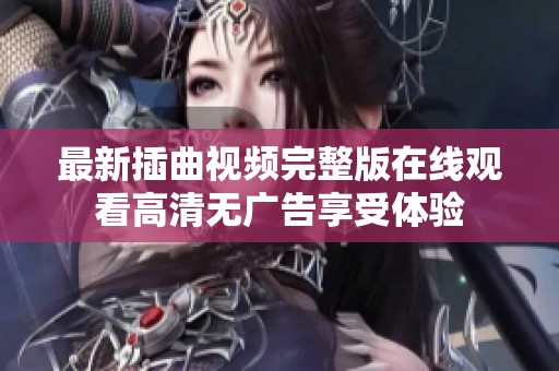 最新插曲视频完整版在线观看高清无广告享受体验