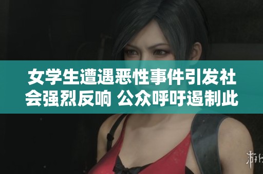 女学生遭遇恶性事件引发社会强烈反响 公众呼吁遏制此类暴行