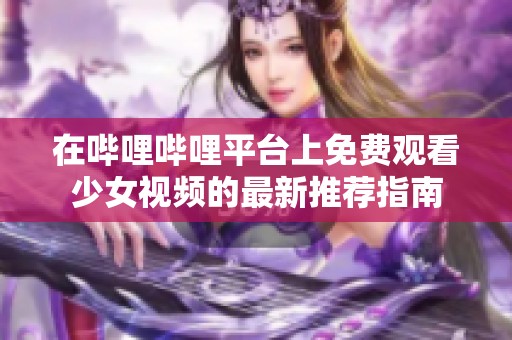 在哔哩哔哩平台上免费观看少女视频的最新推荐指南