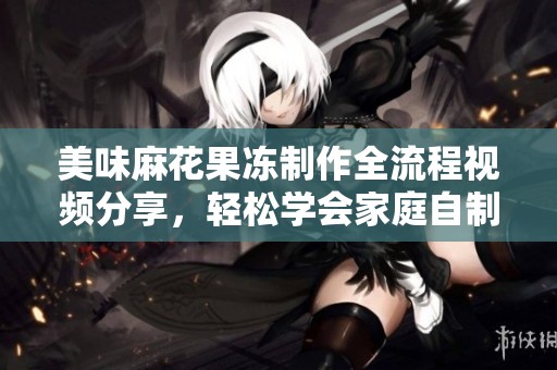 美味麻花果冻制作全流程视频分享，轻松学会家庭自制技巧