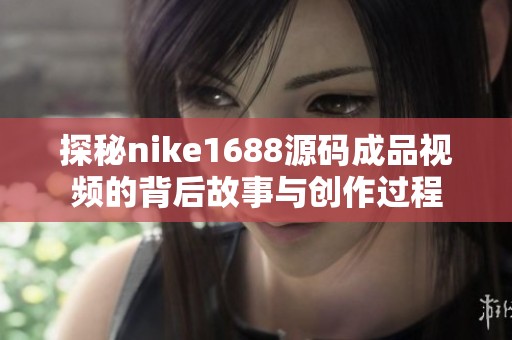 探秘nike1688源码成品视频的背后故事与创作过程