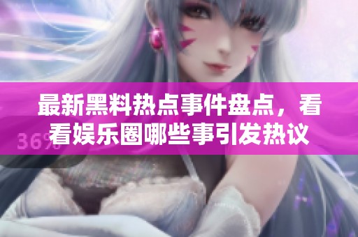 最新黑料热点事件盘点，看看娱乐圈哪些事引发热议