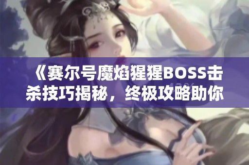 《赛尔号魔焰猩猩BOSS击杀技巧揭秘，终极攻略助你轻松获胜》
