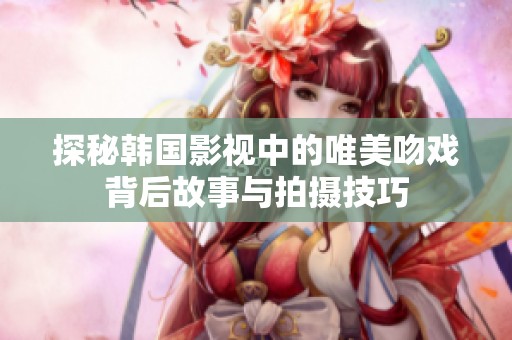 探秘韩国影视中的唯美吻戏背后故事与拍摄技巧