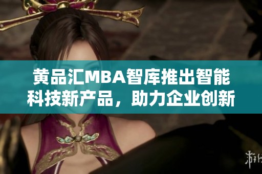 黄品汇MBA智库推出智能科技新产品，助力企业创新与发展