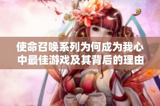 使命召唤系列为何成为我心中最佳游戏及其背后的理由分析