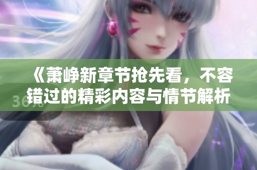 《萧峥新章节抢先看，不容错过的精彩内容与情节解析》