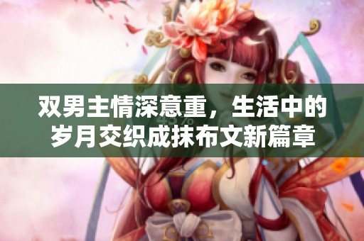 双男主情深意重，生活中的岁月交织成抹布文新篇章