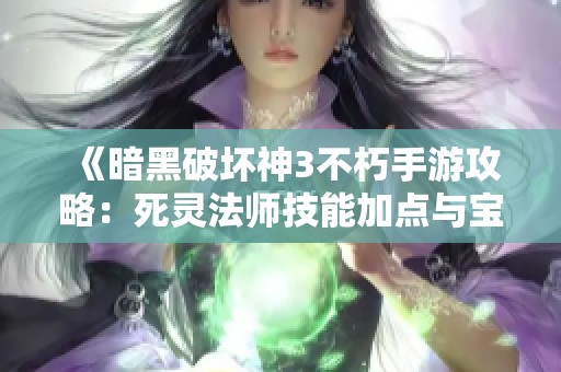 《暗黑破坏神3不朽手游攻略：死灵法师技能加点与宝石选择全解析》