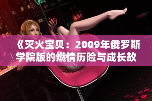 《灭火宝贝：2009年俄罗斯学院版的燃情历险与成长故事》