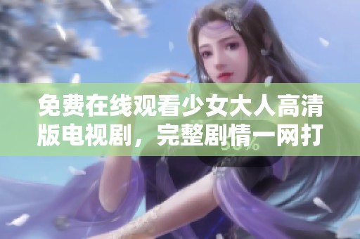 免费在线观看少女大人高清版电视剧，完整剧情一网打尽