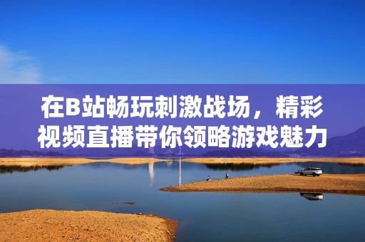 在B站畅玩刺激战场，精彩视频直播带你领略游戏魅力