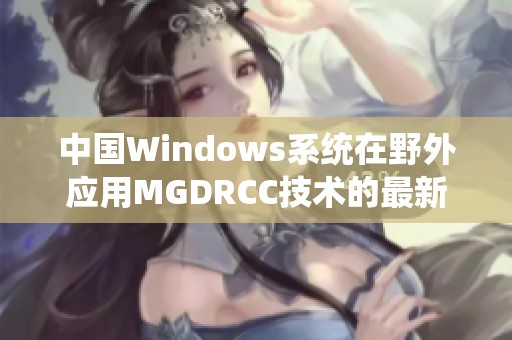 中国Windows系统在野外应用MGDRCC技术的最新进展与展望