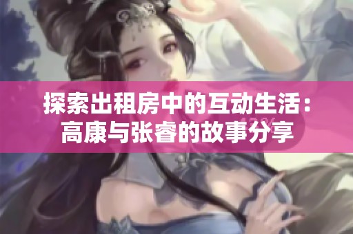 探索出租房中的互动生活：高康与张睿的故事分享