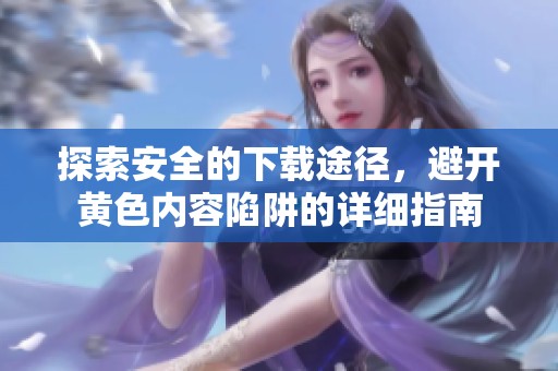 探索安全的下载途径，避开黄色内容陷阱的详细指南