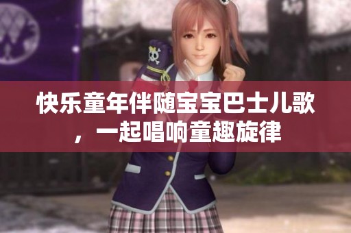 快乐童年伴随宝宝巴士儿歌，一起唱响童趣旋律