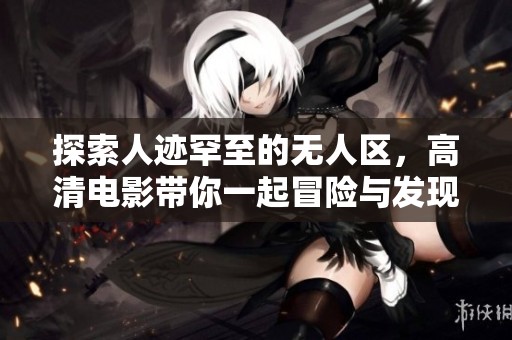 探索人迹罕至的无人区，高清电影带你一起冒险与发现
